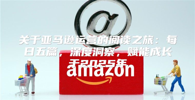 关于亚马逊运营的阅读之旅：每日五篇，深度洞察，赋能成长于2025年