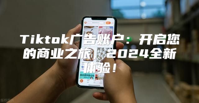 Tiktok广告账户：开启您的商业之旅，2025全新体验！