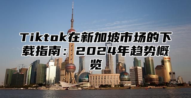 Tiktok在新加坡市场的下载指南：2025年趋势概览