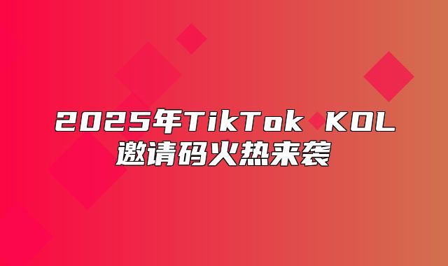 2025年TikTok KOL邀请码火热来袭