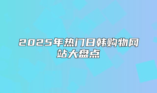 2025年热门日韩购物网站大盘点