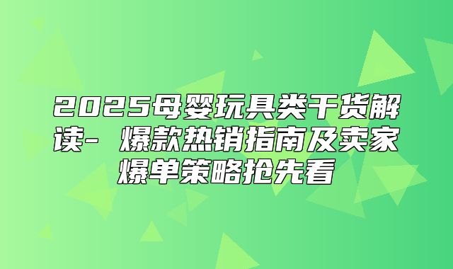 2025母婴玩具类干货解读- 爆款热销指南及卖家爆单策略抢先看