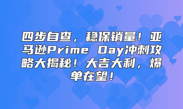 四步自查，稳保销量！亚马逊Prime Day冲刺攻略大揭秘！大吉大利，爆单在望！