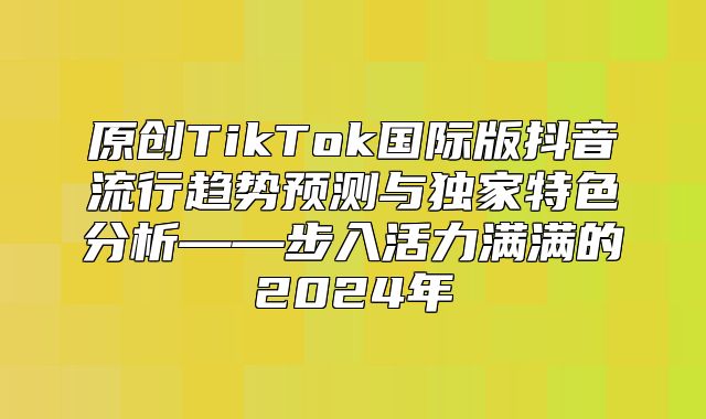 原创TikTok国际版抖音流行趋势预测与独家特色分析——步入活力满满的2025年