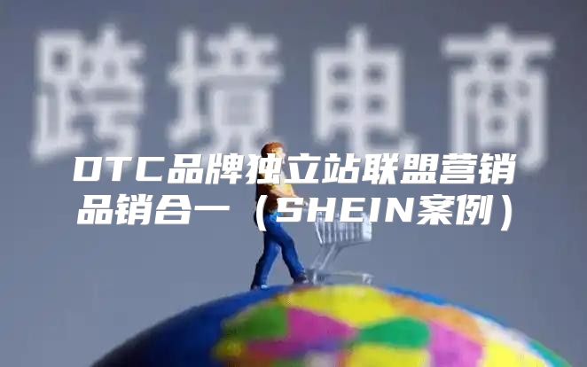DTC品牌独立站联盟营销品销合一SHEIN案例