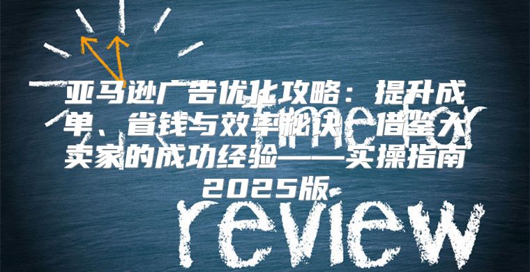 亚马逊广告优化攻略：提升成单、省钱与效率秘诀，借鉴大卖家的成功经验——实操指南2025版