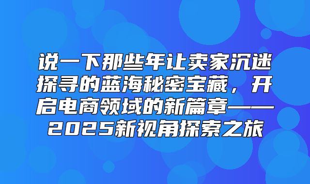 说一下那些年让卖家沉迷探寻的蓝海秘密宝藏，开启电商领域的新篇章——2025新视角探索之旅