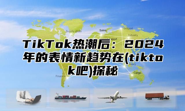 TikTok热潮后：2025年的表情新趋势在(tiktok吧)探秘