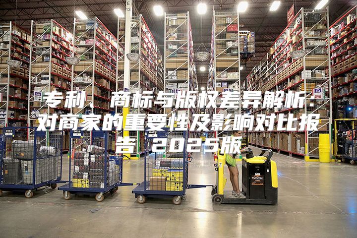 专利、商标与版权差异解析：对商家的重要性及影响对比报告 2025版