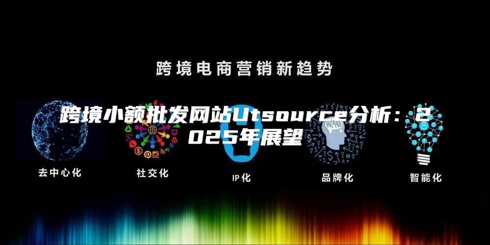 跨境小额批发网站Utsource分析：2025年展望