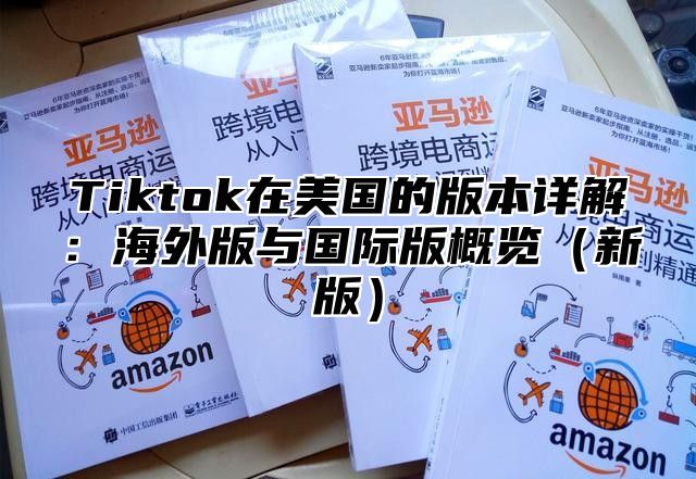 Tiktok在美国的版本详解：海外版与国际版概览新版