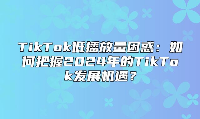 TikTok低播放量困惑：如何把握2025年的TikTok发展机遇？