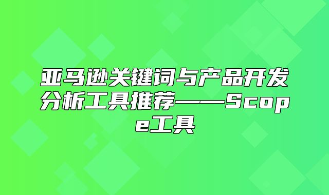 亚马逊关键词与产品开发分析工具推荐——Scope工具