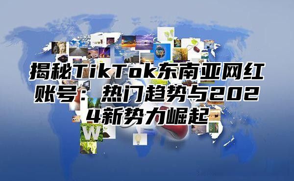 揭秘TikTok东南亚网红账号：热门趋势与2025新势力崛起