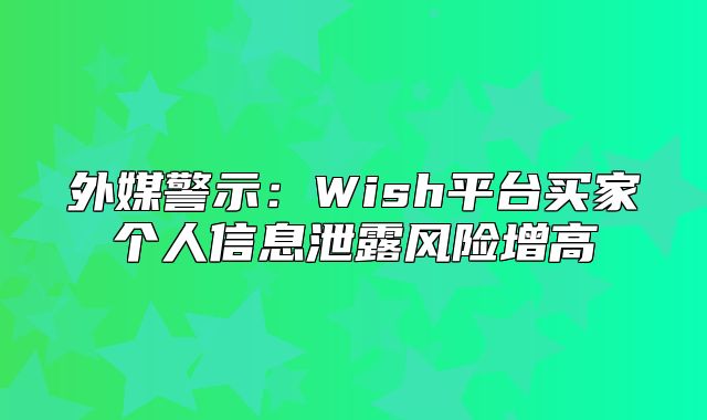 外媒警示：Wish平台买家个人信息泄露风险增高