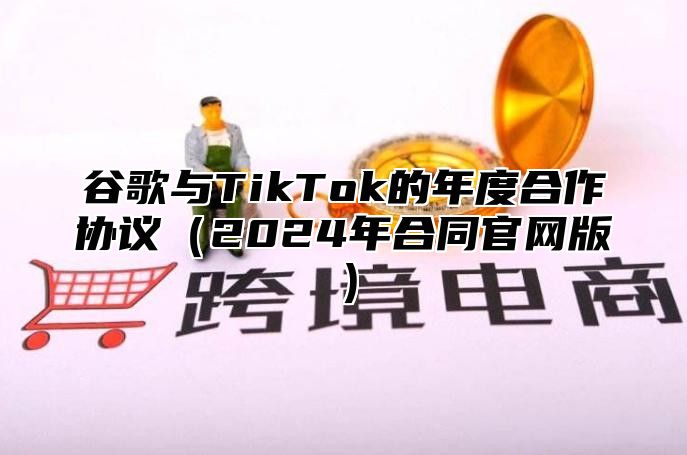 谷歌与TikTok的年度合作协议2025年合同官网版