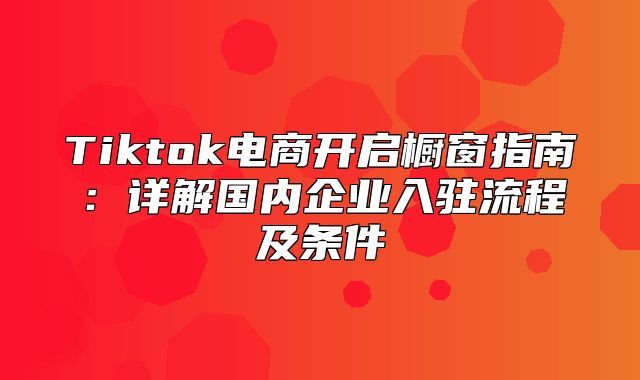 Tiktok电商开启橱窗指南：详解国内企业入驻流程及条件