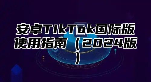 安卓TikTok国际版使用指南2025版