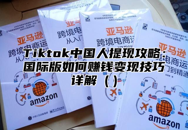 Tiktok中国人提现攻略：国际版如何赚钱变现技巧详解
