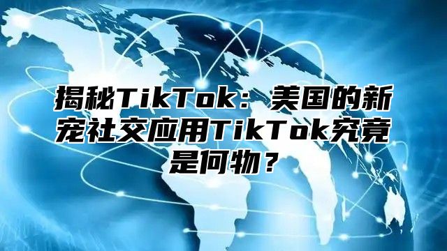 揭秘TikTok：美国的新宠社交应用TikTok究竟是何物？