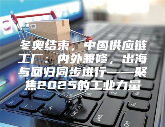 冬奥结束，中国供应链工厂：内外兼修，出海与回归同步进行——聚焦2025的工业力量