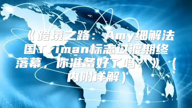 跨境之路：Amy细解法国Triman标志过渡期终落幕，你准备好了吗？内附详解
