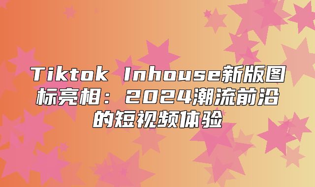 Tiktok Inhouse新版图标亮相：2025潮流前沿的短视频体验