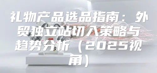 礼物产品选品指南：外贸独立站切入策略与趋势分析2025视角