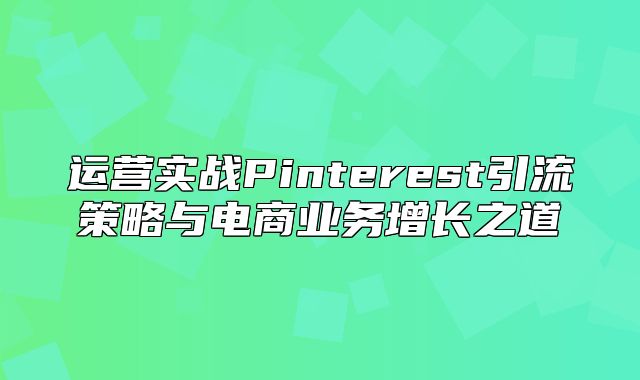 运营实战Pinterest引流策略与电商业务增长之道