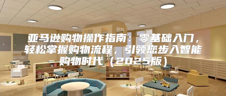 亚马逊购物操作指南：零基础入门，轻松掌握购物流程，引领您步入智能购物时代2025版