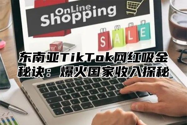 东南亚TikTok网红吸金秘诀：爆火国家收入探秘