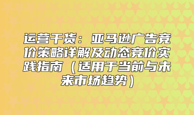 运营干货：亚马逊广告竞价策略详解及动态竞价实践指南适用于当前与未来市场趋势