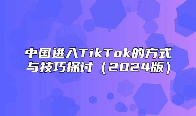 中国进入TikTok的方式与技巧探讨2025版