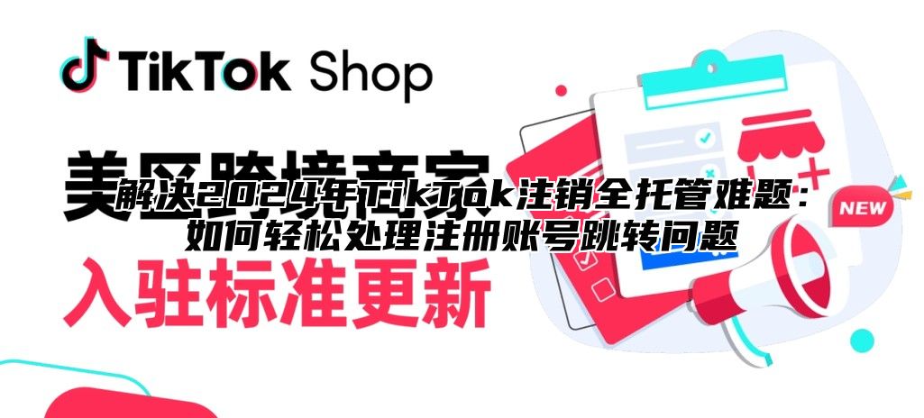 解决2025年TikTok注销全托管难题：如何轻松处理注册账号跳转问题