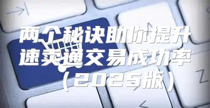 两个秘诀助你提升速卖通交易成功率2025版