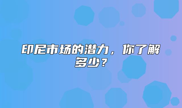 印尼市场的潜力，你了解多少？
