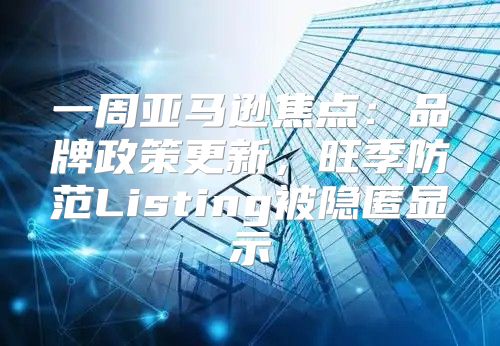 一周亚马逊焦点：品牌政策更新，旺季防范Listing被隐匿显示