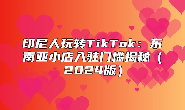 印尼人玩转TikTok：东南亚小店入驻门槛揭秘2025版
