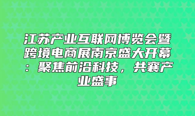 江苏产业互联网博览会暨跨境电商展南京盛大开幕：聚焦前沿科技，共襄产业盛事