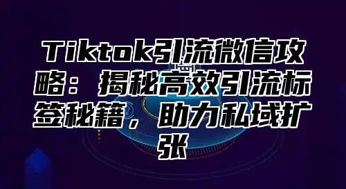 Tiktok引流微信攻略：揭秘高效引流标签秘籍，助力私域扩张