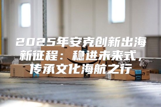 2025年安克创新出海新征程：稳进未来式，传承文化海航之行