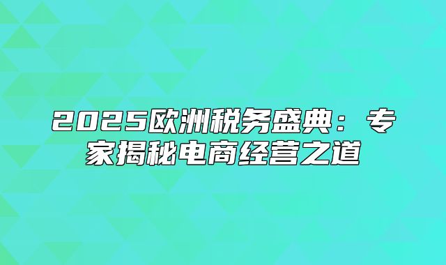 2025欧洲税务盛典：专家揭秘电商经营之道