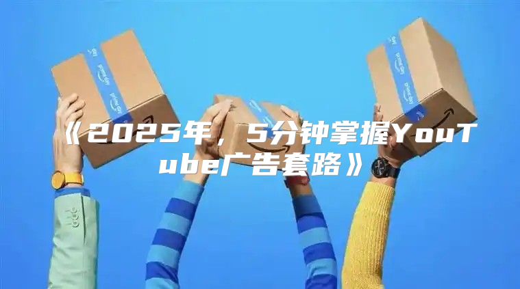 2025年，5分钟掌握YouTube广告套路