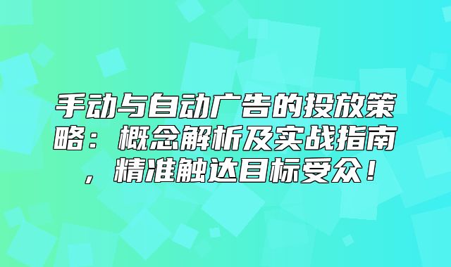 手动与自动广告的投放策略：概念解析及实战指南，精准触达目标受众！