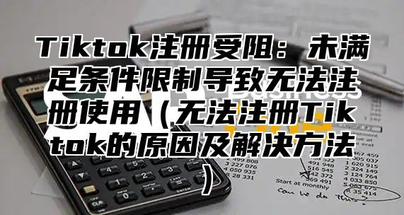 Tiktok注册受阻：未满足条件限制导致无法注册使用无法注册Tiktok的原因及解决方法