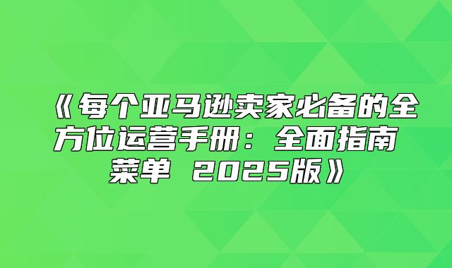 每个亚马逊卖家必备的全方位运营手册：全面指南菜单2025版