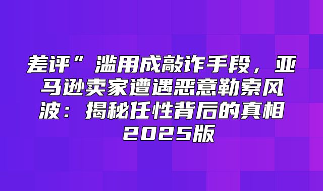 差评”滥用成敲诈手段，亚马逊卖家遭遇恶意勒索风波：揭秘任性背后的真相 2025版