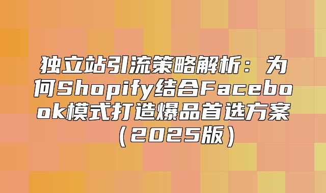独立站引流策略解析：为何Shopify结合Facebook模式打造爆品首选方案2025版