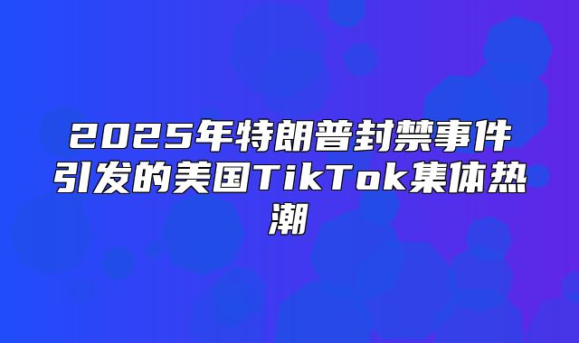 2025年特朗普封禁事件引发的美国TikTok集体热潮