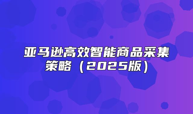 亚马逊高效智能商品采集策略2025版
